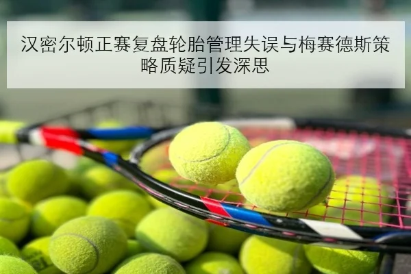 汉密尔顿正赛复盘轮胎管理失误与梅赛德斯策略质疑引发深思