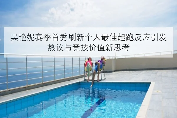 吴艳妮赛季首秀刷新个人最佳起跑反应引发热议与竞技价值新思考