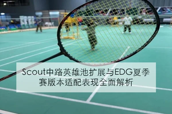 Scout中路英雄池扩展与EDG夏季赛版本适配表现全面解析 | SPORTS