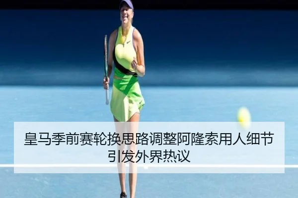 皇马季前赛轮换思路调整阿隆索用人细节引发外界热议